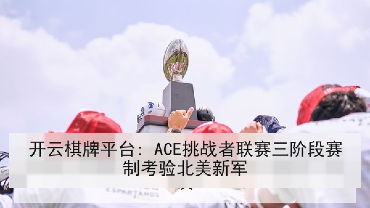开云棋牌平台: ACE挑战者联赛三阶段赛制考验北美新军 开云棋牌平台: ACE挑战者联赛三阶段赛制考验北美新军